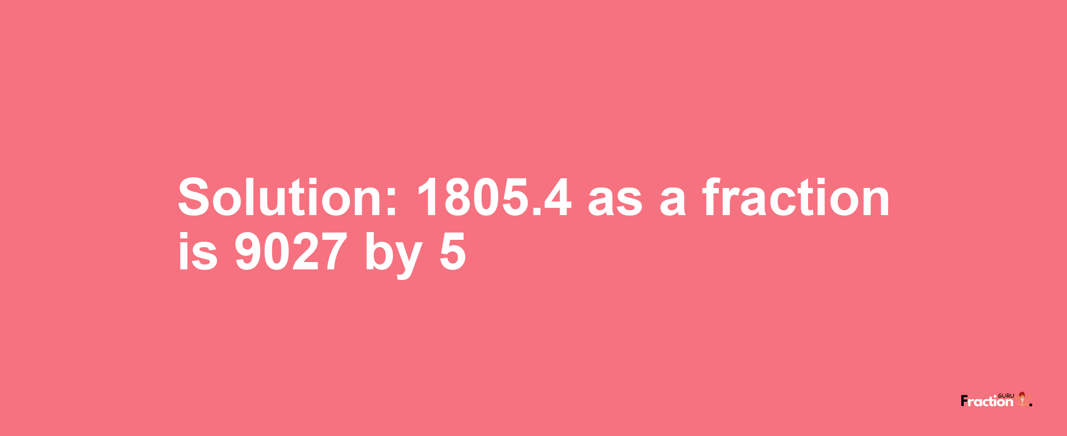 Solution:1805.4 as a fraction is 9027/5